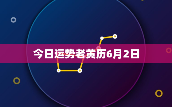 今日运势老黄历6月2日，今日运势6月19日