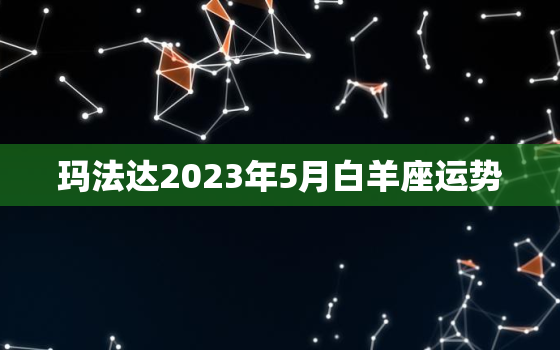 玛法达2023年5月白羊座运势，2023年5月23日白羊座运势