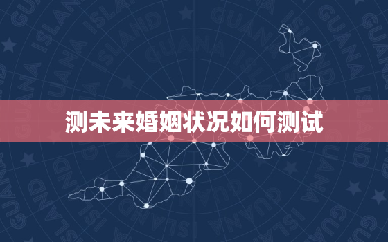 测未来婚姻状况如何测试，测未来婚姻状况如何测试的