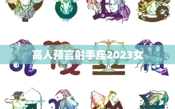 高人预言射手座2023女，射手座2023年