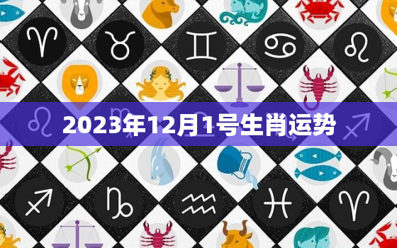 2023年12月1号生肖运势，2023年12月1日是星期几