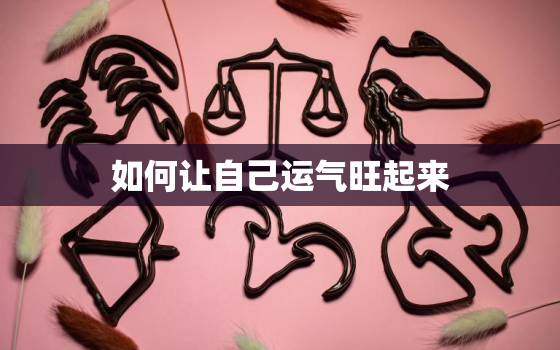 如何让自己运气旺起来，如何让自己运气旺起来财神放什么地方