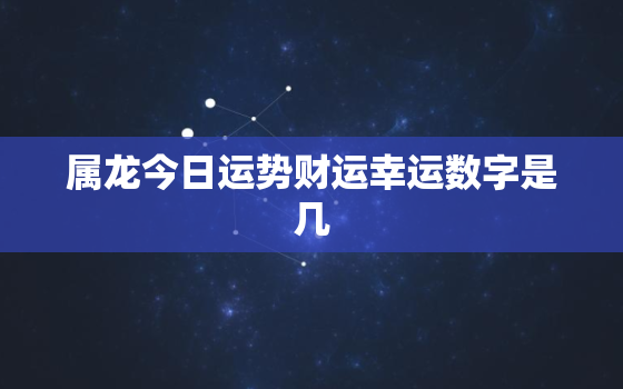 属龙今日运势财运幸运数字是几，属龙的今日运势财运如何