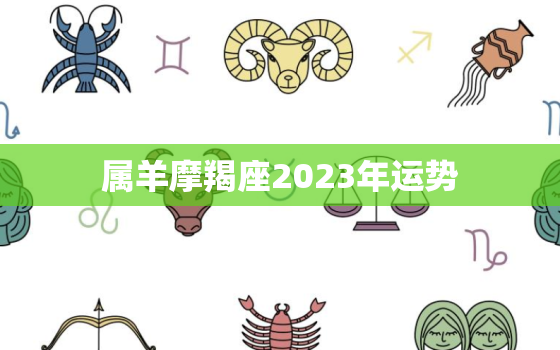 属羊摩羯座2023年运势，生肖羊摩羯座2023年运势