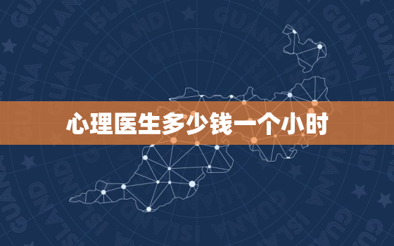 心理医生多少钱一个小时，心理医生多少钱一个小时必须吗？