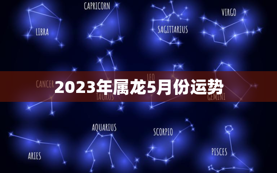 2023年属龙5月份运势，2023年属龙4月份运势