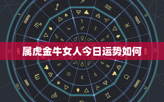 属虎金牛女人今日运势如何，属虎金牛座女2023年