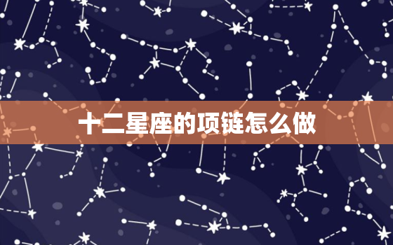 十二星座的项链怎么做，十二星座的专属项链名字