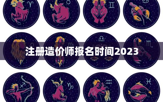 注册造价师报名时间2023，二级造价师2023报名时间