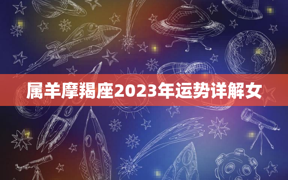 属羊摩羯座2023年运势详解女，属羊的摩羯座今年感情如何