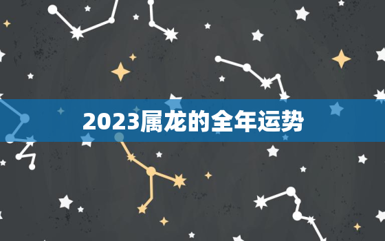 2023属龙的全年运势，2023属龙人的全年运势2000