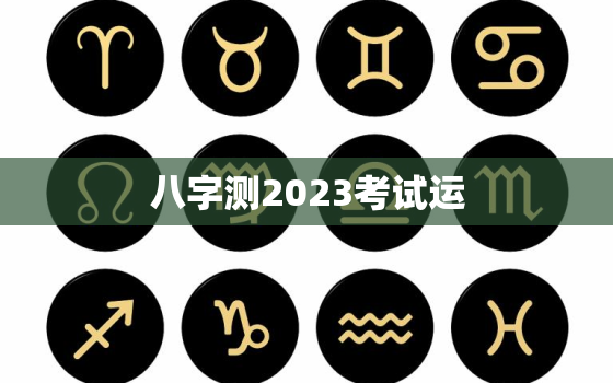 八字测2023考试运，八字测2023考试运