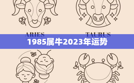 1985属牛2023年运势，1985属牛2023年运势及运程每日运程大家找算命网