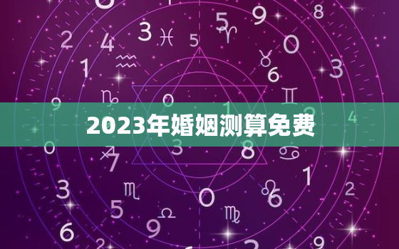 2023年婚姻测算免费，2023年免费算命运势