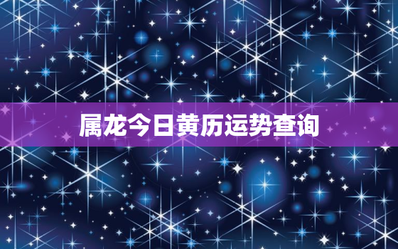 属龙今日黄历运势查询，属龙今日运势卜易居