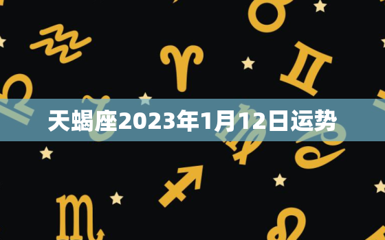 天蝎座2023年1月12日运势，天蝎座2023年1月22号的运势