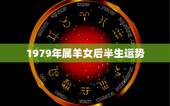 1979年属羊女后半生运势，79年属羊女2023年必有一凶