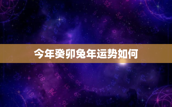 今年癸卯兔年运势如何，癸卯生人2020年运势如何