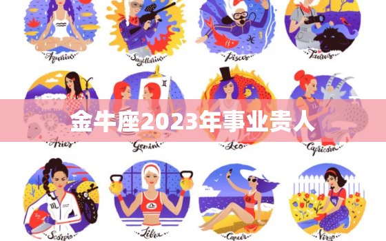 金牛座2023年事业贵人，金牛座唯一的贵人星座