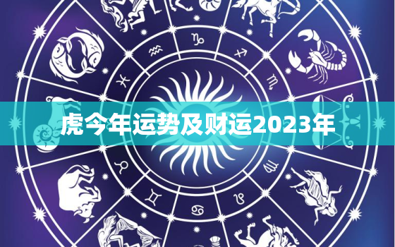 虎今年运势及财运2023年，属虎虎年运势2023年运程