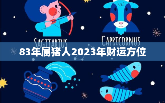 83年属猪人2023年财运方位，属猪人离不开的两个贵人是谁