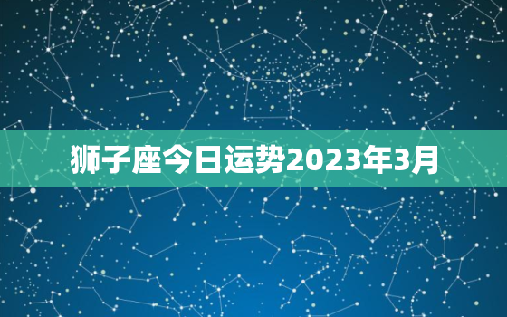 狮子座今日运势2023年3月，狮子座327运势