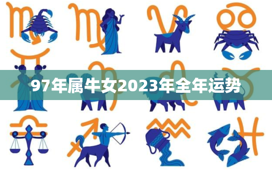 97年属牛女2023年全年运势，97年属牛人2023年运势