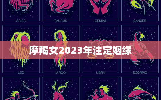 摩羯女2023年注定姻缘，2023年摩羯女的正缘