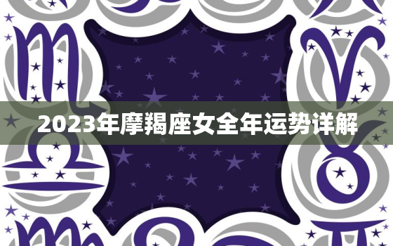 2023年摩羯座女全年运势详解，2023年摩羯座全年运势详解唐立淇