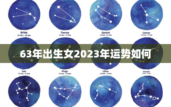 63年出生女2023年运势如何，63年出生女2023年运势如何男