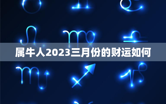 属牛人2023三月份的财运如何，属牛3月份运势