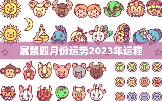 属鼠四月份运势2023年运程，属鼠四月份运势2020