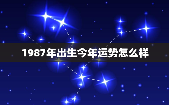 1987年出生今年运势怎么样，1987出生今年运气好吗