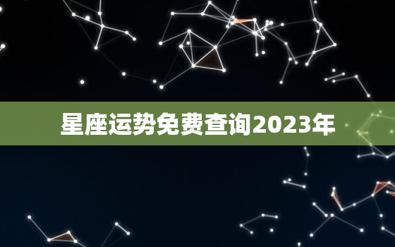 星座运势免费查询2023年，星座运势免费查询2023年运程