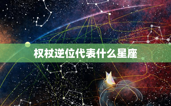 权杖逆位代表什么星座，权杖逆位爱情现状