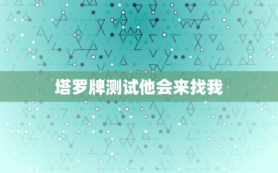 塔罗牌测试他会来找我，塔罗牌测他会主动联系我吗