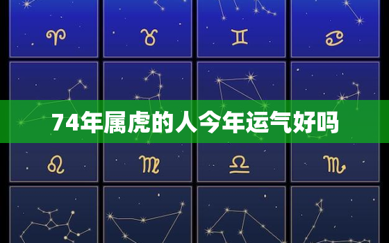 74年属虎的人今年运气好吗，74年的属虎的今年运势怎么样