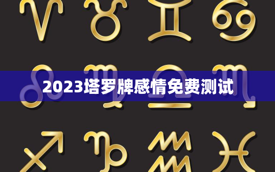 2023塔罗牌感情免费测试，塔罗牌测2023年感情