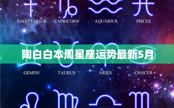 陶白白本周星座运势最新5月，陶白白本周星座运势最新5月12日