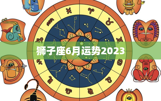 狮子座6月运势2023，摩羯座运势2023