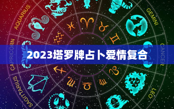 2023塔罗牌占卜爱情复合，2020塔罗牌占卜爱情复合