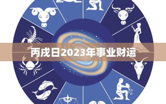 丙戌日2023年事业财运，丙戍日生人年财运