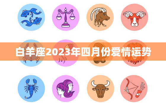 白羊座2023年四月份爱情运势，白羊座2023二三月的感情运势