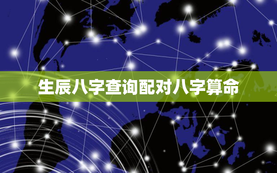 生辰八字查询配对八字算命，生辰八字查询配对八字算命准吗