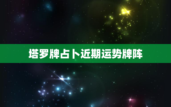 塔罗牌占卜近期运势牌阵，塔罗牌占卜2023近期运势