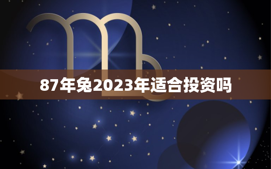 87年兔2023年适合投资吗，87年兔2023年适合创业吗