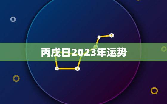 丙戌日2023年运势，丙戌日2023年事业财运