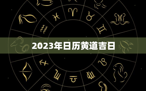 2023年日历黄道吉日，2023年日历黄道吉日装修