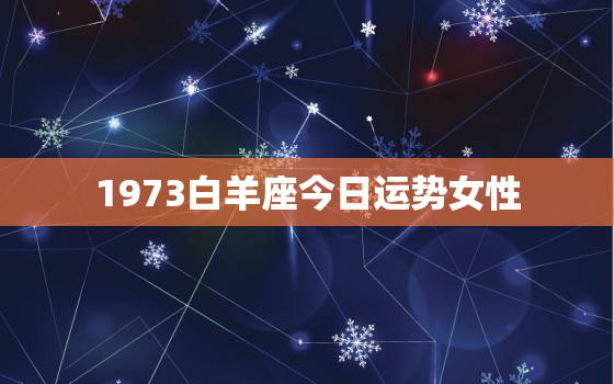 1973白羊座今日运势女性，白羊座今日运势201712