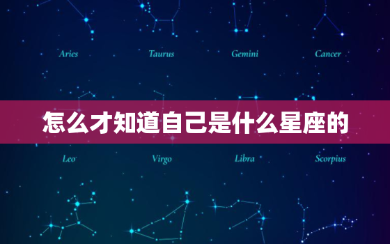 怎么才知道自己是什么星座的，怎么知道自己是什么星座的星座关系